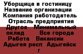 Уборщица в гостиницу › Название организации ­ Компания-работодатель › Отрасль предприятия ­ Другое › Минимальный оклад ­ 1 - Все города Работа » Вакансии   . Адыгея респ.,Адыгейск г.